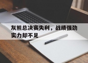 开云体育中国-灰熊总决赛失利，战绩强劲实力却不足的简单介绍